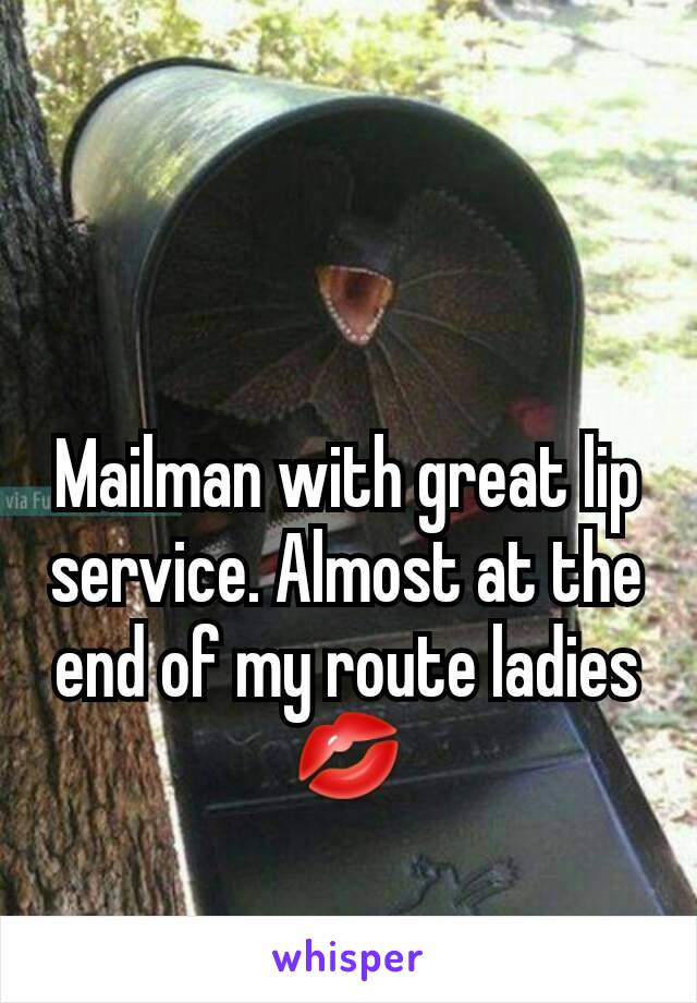 Mailman with great lip service. Almost at the end of my route ladies 💋