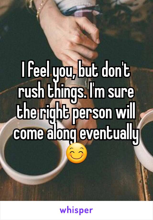 I feel you, but don't rush things. I'm sure the right person will come along eventually
😊