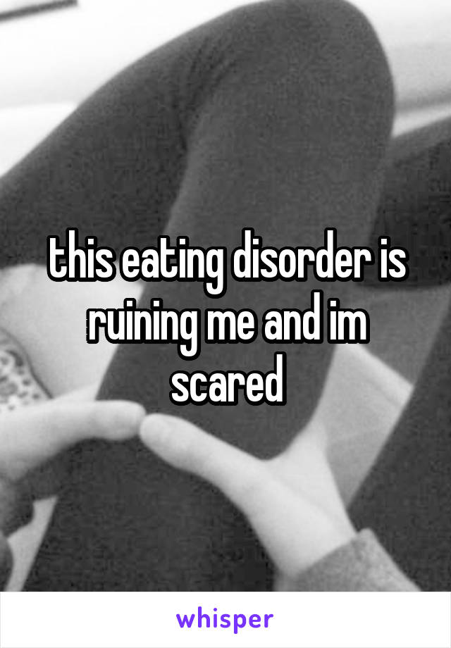 this eating disorder is ruining me and im scared