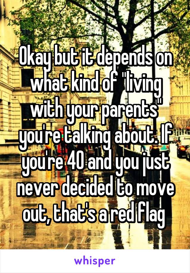 Okay but it depends on what kind of "living with your parents" you're talking about. If you're 40 and you just never decided to move out, that's a red flag 