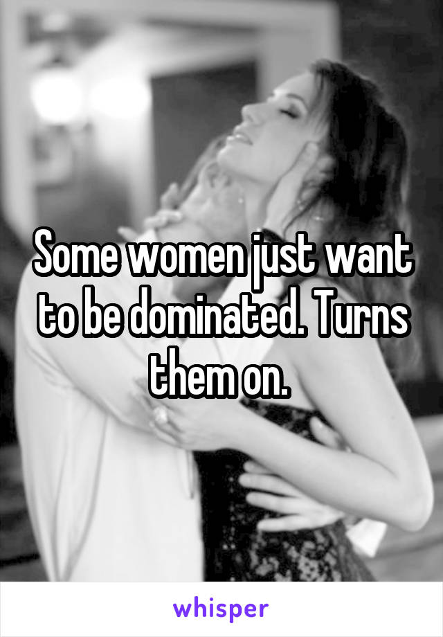 Some women just want to be dominated. Turns them on. 