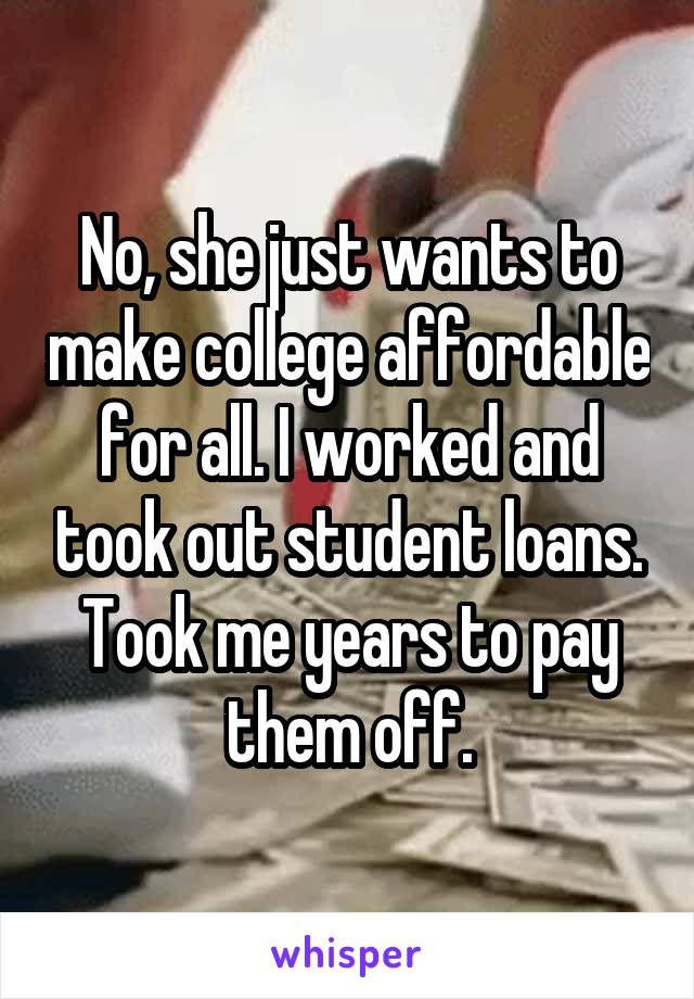 No, she just wants to make college affordable for all. I worked and took out student loans. Took me years to pay them off.