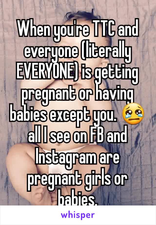 When you're TTC and everyone (literally EVERYONE) is getting pregnant or having babies except you. 😢 all I see on FB and Instagram are pregnant girls or babies.