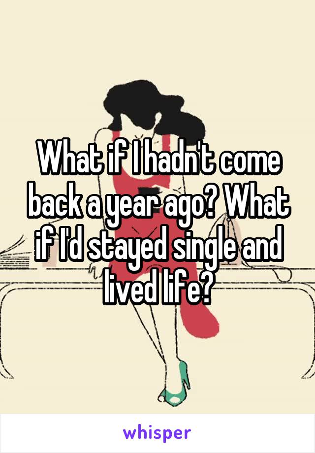 What if I hadn't come back a year ago? What if I'd stayed single and lived life?