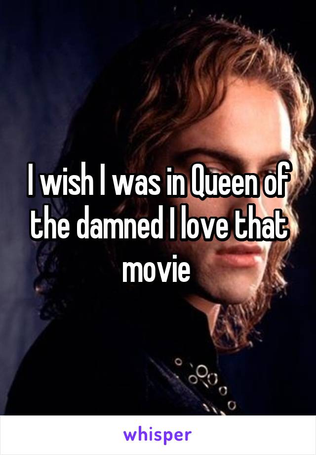 I wish I was in Queen of the damned I love that movie 