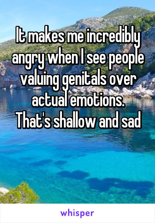 It makes me incredibly angry when I see people valuing genitals over actual emotions.
That's shallow and sad


