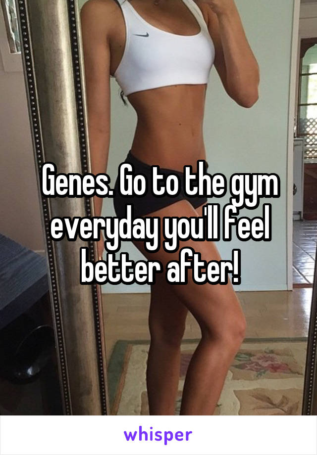 Genes. Go to the gym everyday you'll feel better after!