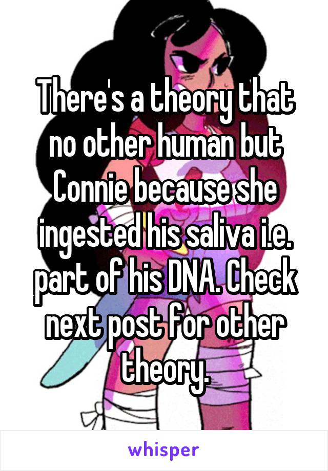 There's a theory that no other human but Connie because she ingested his saliva i.e. part of his DNA. Check next post for other theory.