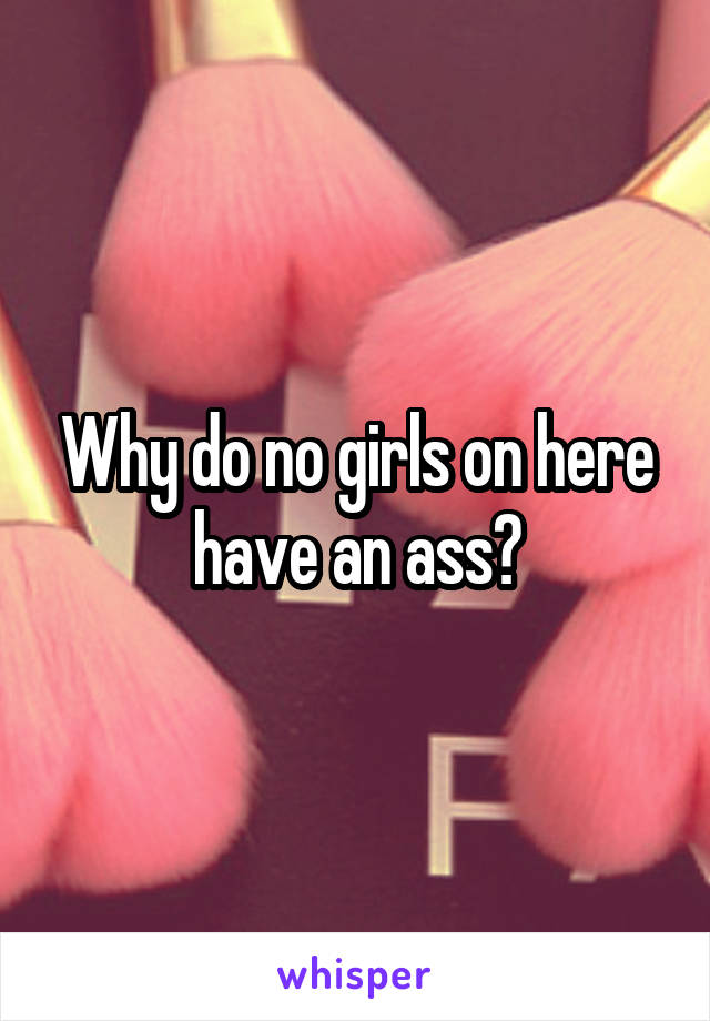 Why do no girls on here have an ass?