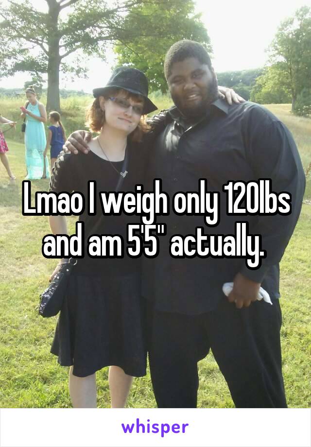 Lmao I weigh only 120lbs and am 5'5" actually. 