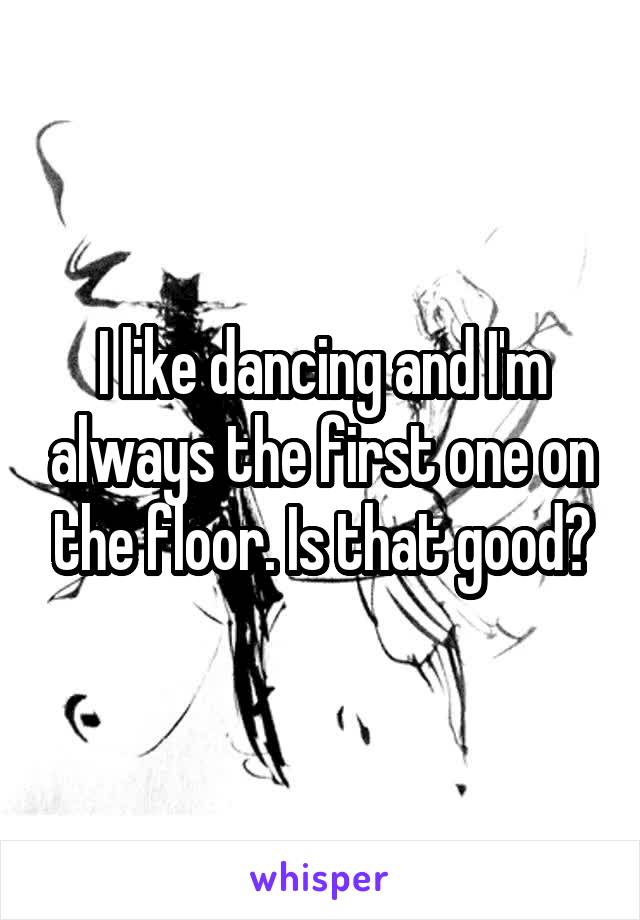 I like dancing and I'm always the first one on the floor. Is that good?