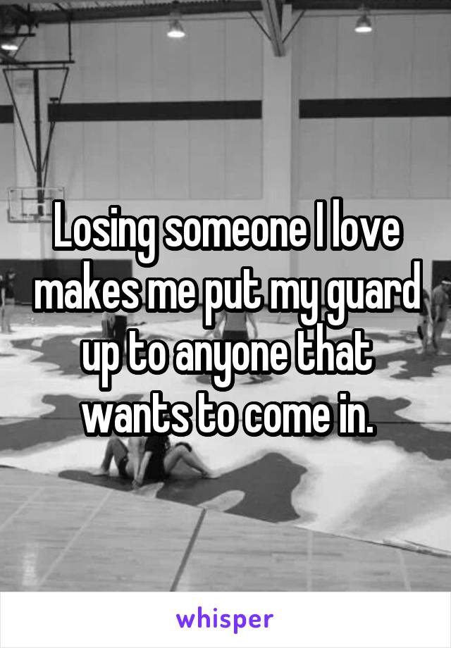 Losing someone I love makes me put my guard up to anyone that wants to come in.