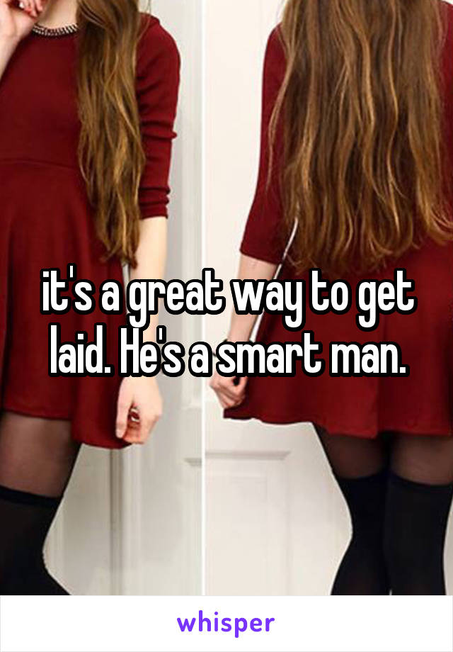 it's a great way to get laid. He's a smart man.