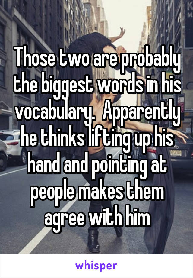 Those two are probably the biggest words in his vocabulary.  Apparently he thinks lifting up his hand and pointing at people makes them agree with him