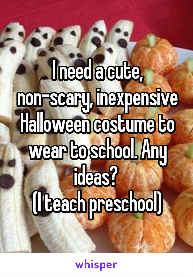 I need a cute, non-scary, inexpensive Halloween costume to wear to school. Any ideas? 
(I teach preschool)