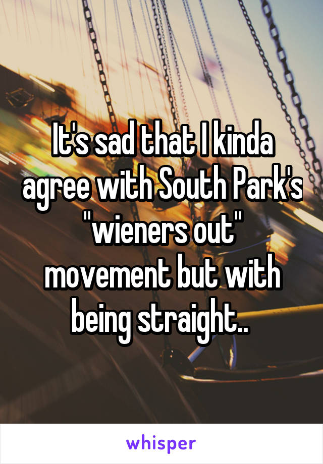 It's sad that I kinda agree with South Park's "wieners out" movement but with being straight.. 