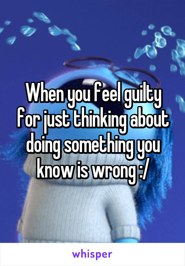 When you feel guilty for just thinking about doing something you know is wrong :/