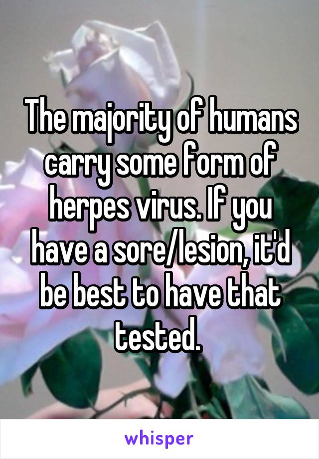 The majority of humans carry some form of herpes virus. If you have a sore/lesion, it'd be best to have that tested. 