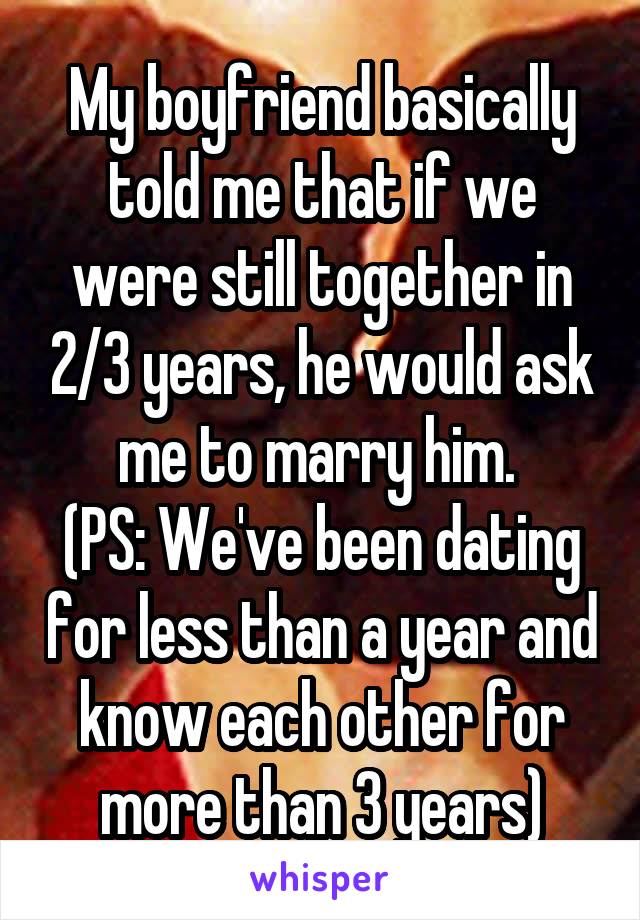 My boyfriend basically told me that if we were still together in 2/3 years, he would ask me to marry him. 
(PS: We've been dating for less than a year and know each other for more than 3 years)