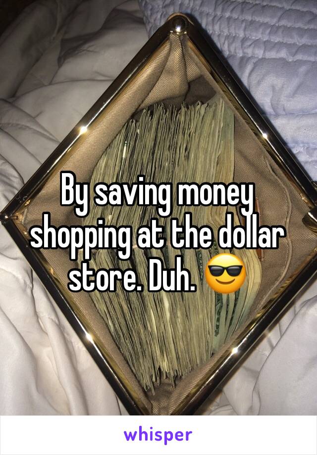By saving money shopping at the dollar store. Duh. 😎