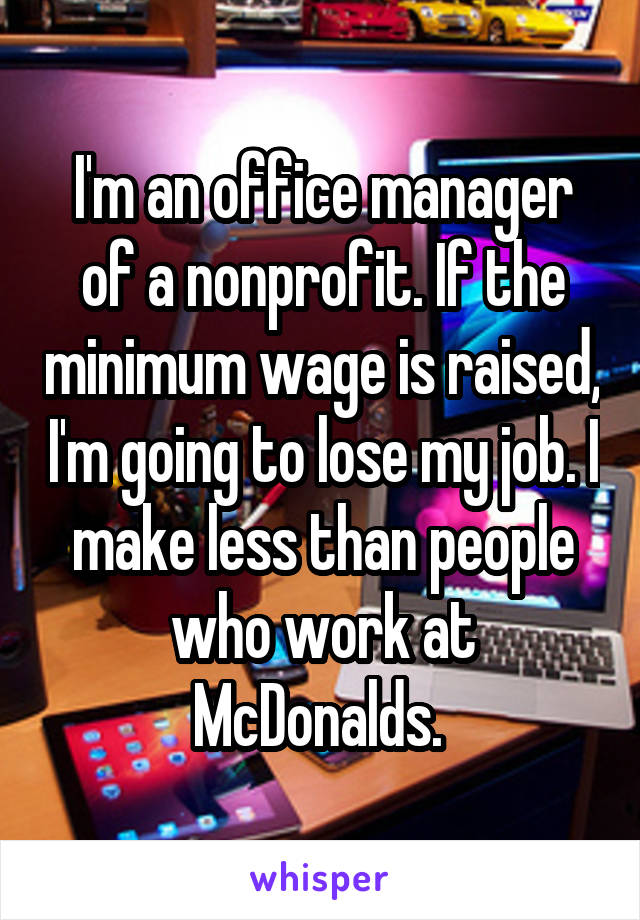 I'm an office manager of a nonprofit. If the minimum wage is raised, I'm going to lose my job. I make less than people who work at McDonalds. 