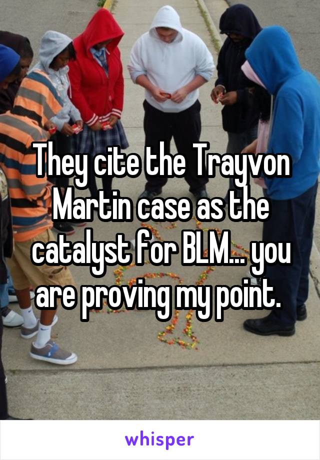 They cite the Trayvon Martin case as the catalyst for BLM... you are proving my point. 