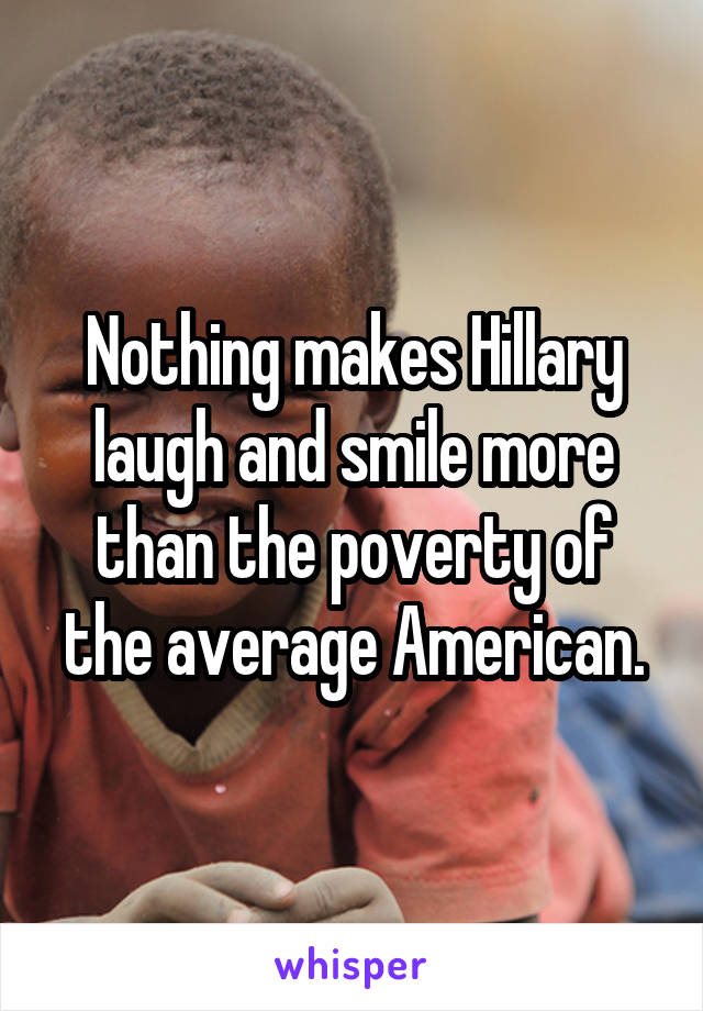 Nothing makes Hillary laugh and smile more than the poverty of the average American.