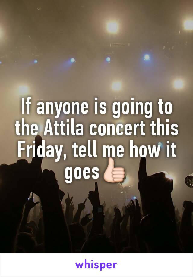 If anyone is going to the Attila concert this Friday, tell me how it goes👍