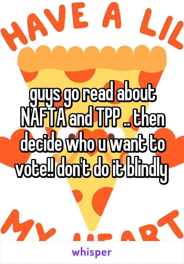 guys go read about NAFTA and TPP .. then decide who u want to vote!! don't do it blindly 