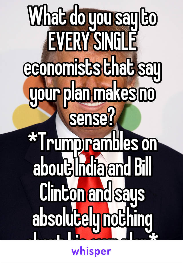 What do you say to EVERY SINGLE economists that say your plan makes no sense?
*Trump rambles on about India and Bill Clinton and says absolutely nothing about his own plan*