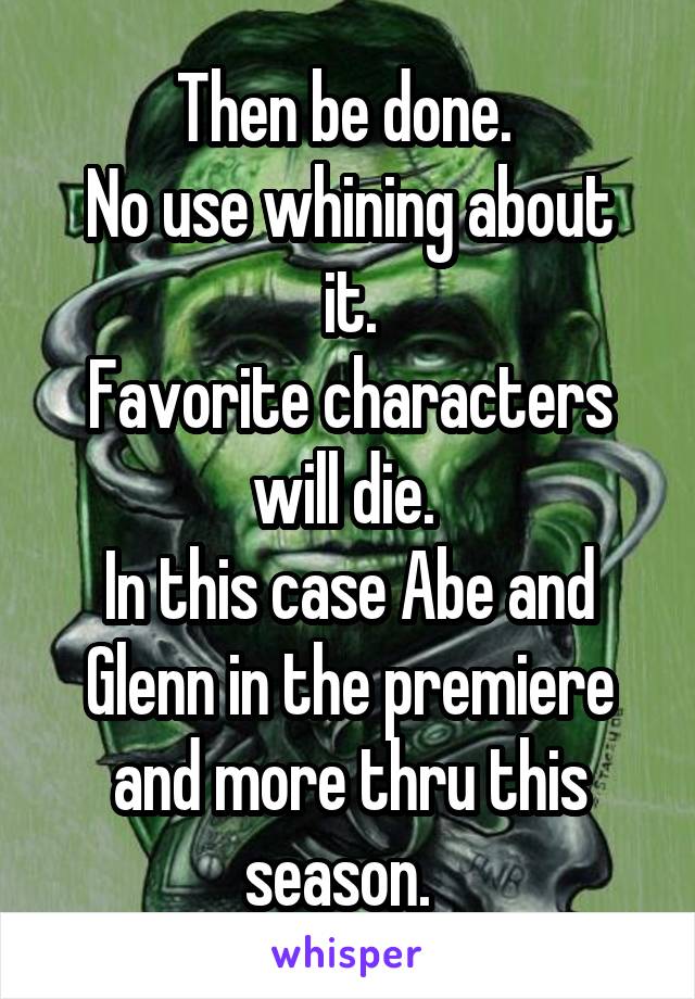 Then be done. 
No use whining about it.
Favorite characters will die. 
In this case Abe and Glenn in the premiere and more thru this season.  