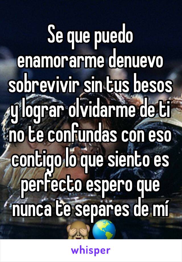 Se que puedo enamorarme denuevo sobrevivir sin tus besos y lograr olvidarme de ti no te confundas con eso contigo lo que siento es perfecto espero que nunca te separes de mí 🙈🌎 