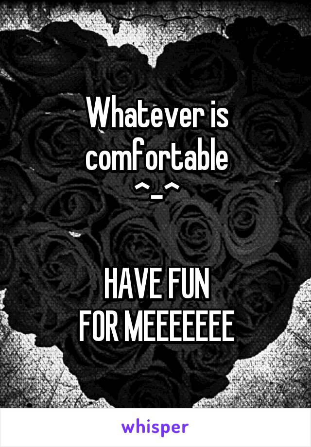 Whatever is comfortable
^-^

HAVE FUN
FOR MEEEEEEE