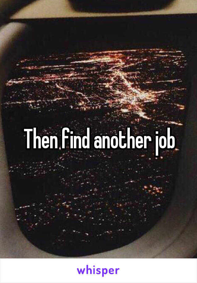 Then find another job