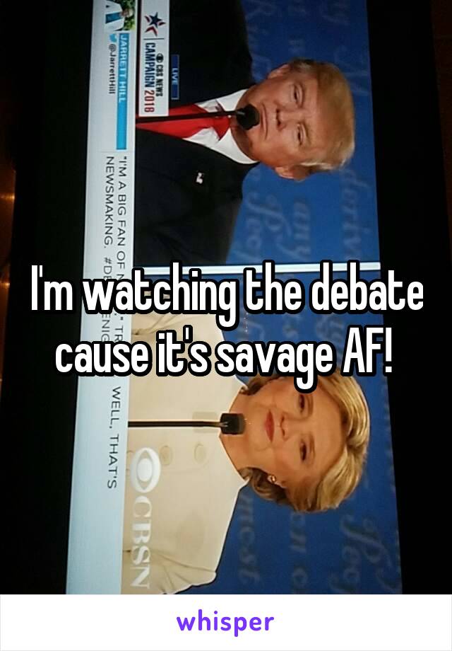 I'm watching the debate cause it's savage AF! 