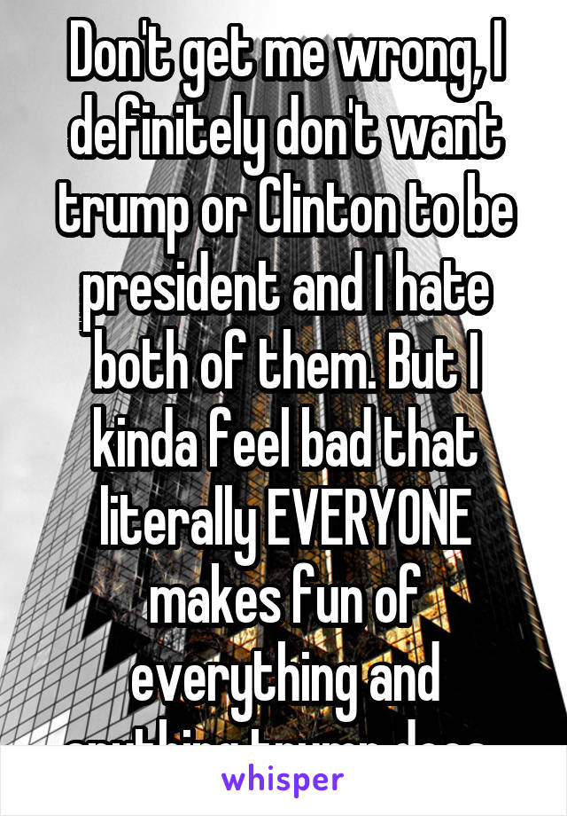 Don't get me wrong, I definitely don't want trump or Clinton to be president and I hate both of them. But I kinda feel bad that literally EVERYONE makes fun of everything and anything trump does. 