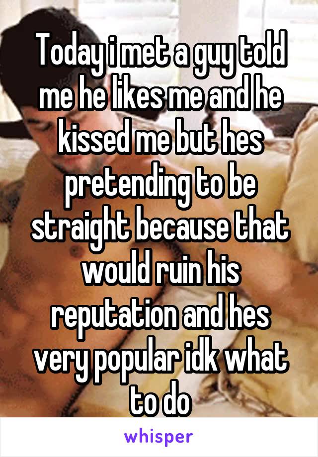 Today i met a guy told me he likes me and he kissed me but hes pretending to be straight because that would ruin his reputation and hes very popular idk what to do