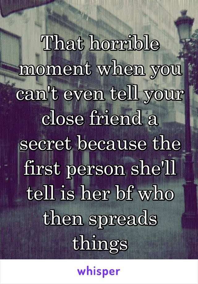 That horrible moment when you can't even tell your close friend a secret because the first person she'll tell is her bf who then spreads things