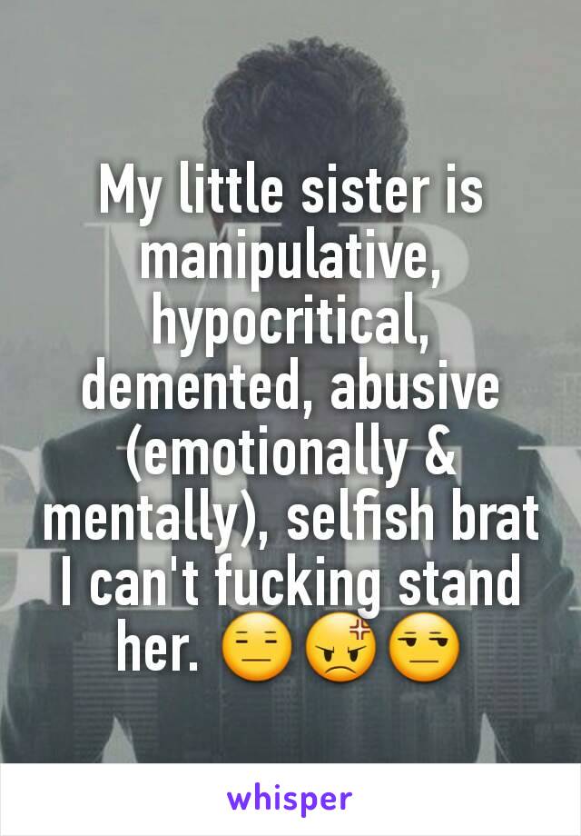 My little sister is manipulative, hypocritical, demented, abusive (emotionally & mentally), selfish brat I can't fucking stand her. 😑😡😒