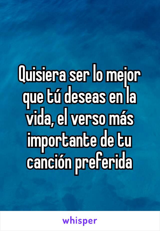 Quisiera ser lo mejor que tú deseas en la vida, el verso más importante de tu canción preferida