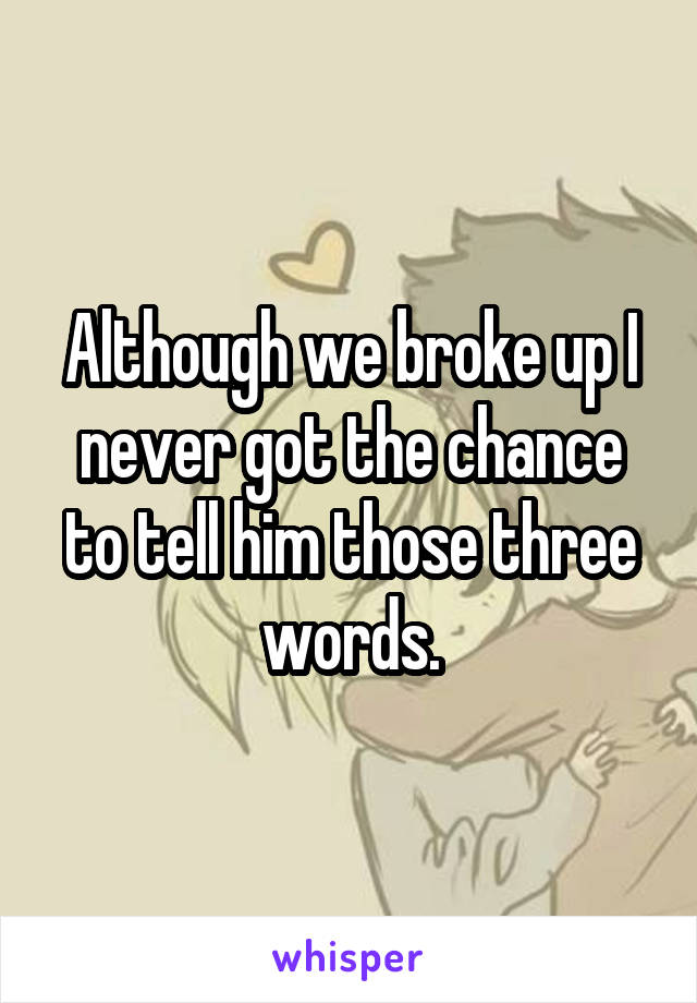 Although we broke up I never got the chance to tell him those three words.