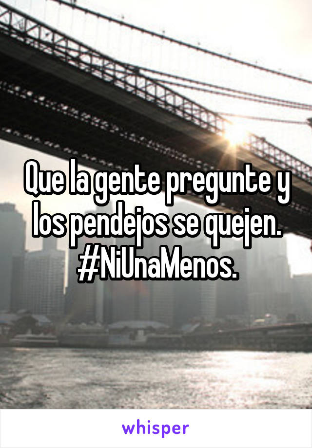 Que la gente pregunte y los pendejos se quejen.
#NiUnaMenos.