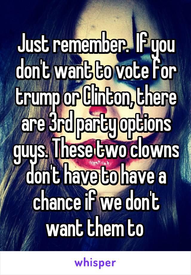 Just remember.  If you don't want to vote for trump or Clinton, there are 3rd party options guys. These two clowns don't have to have a chance if we don't want them to 