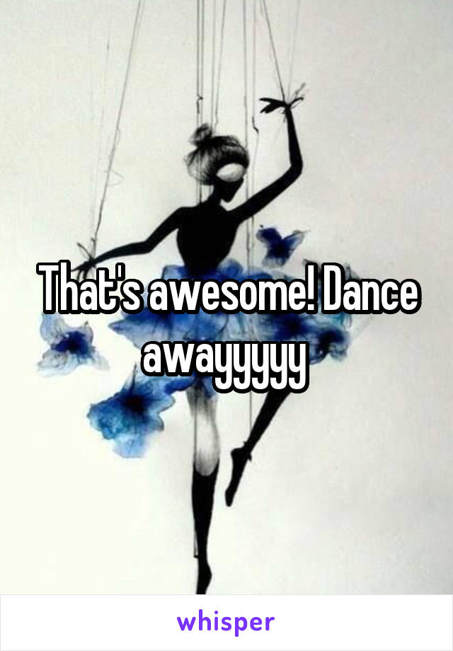 That's awesome! Dance awayyyyy 