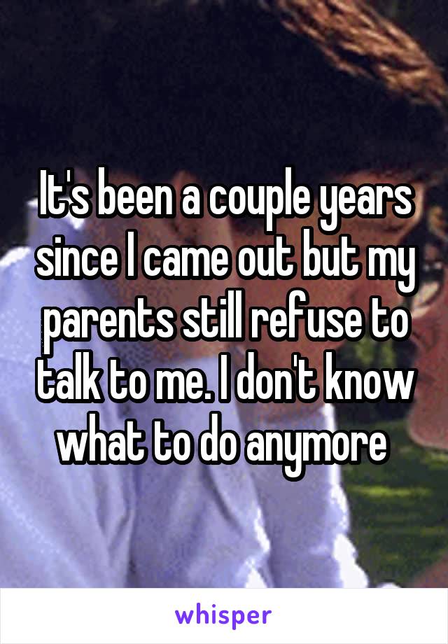 It's been a couple years since I came out but my parents still refuse to talk to me. I don't know what to do anymore 