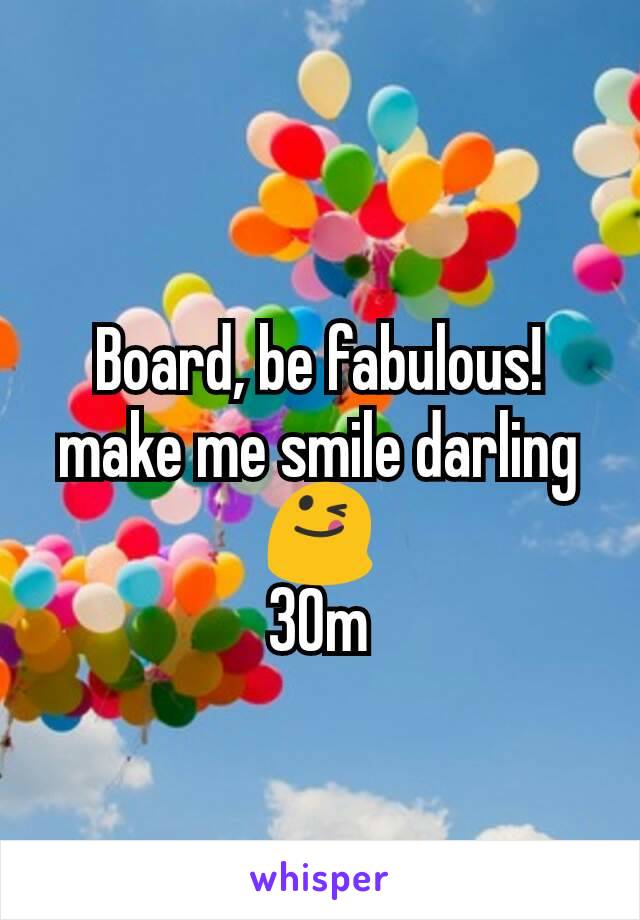 Board, be fabulous! make me smile darling 😋
30m