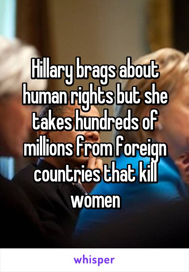 Hillary brags about human rights but she takes hundreds of millions from foreign countries that kill women