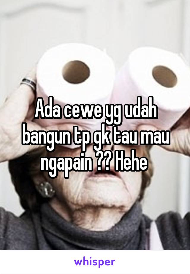 Ada cewe yg udah bangun tp gk tau mau ngapain ?? Hehe 