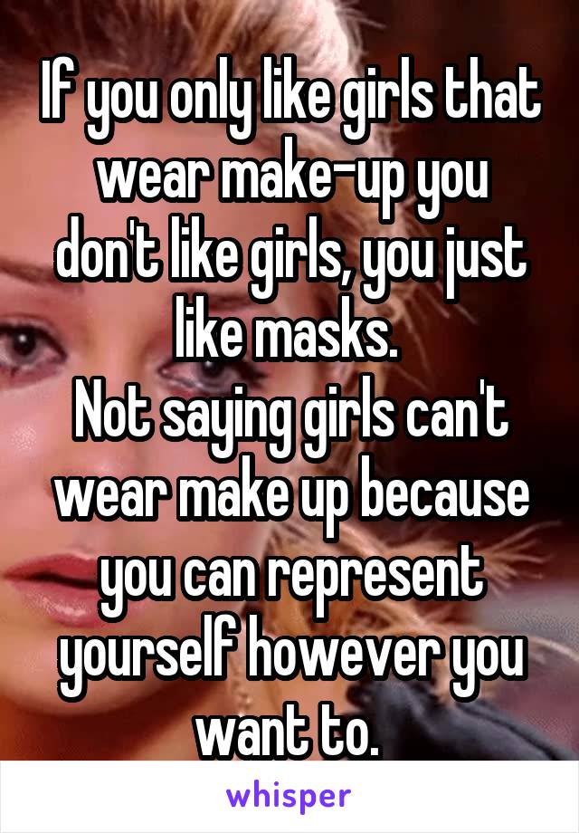 If you only like girls that wear make-up you don't like girls, you just like masks. 
Not saying girls can't wear make up because you can represent yourself however you want to. 