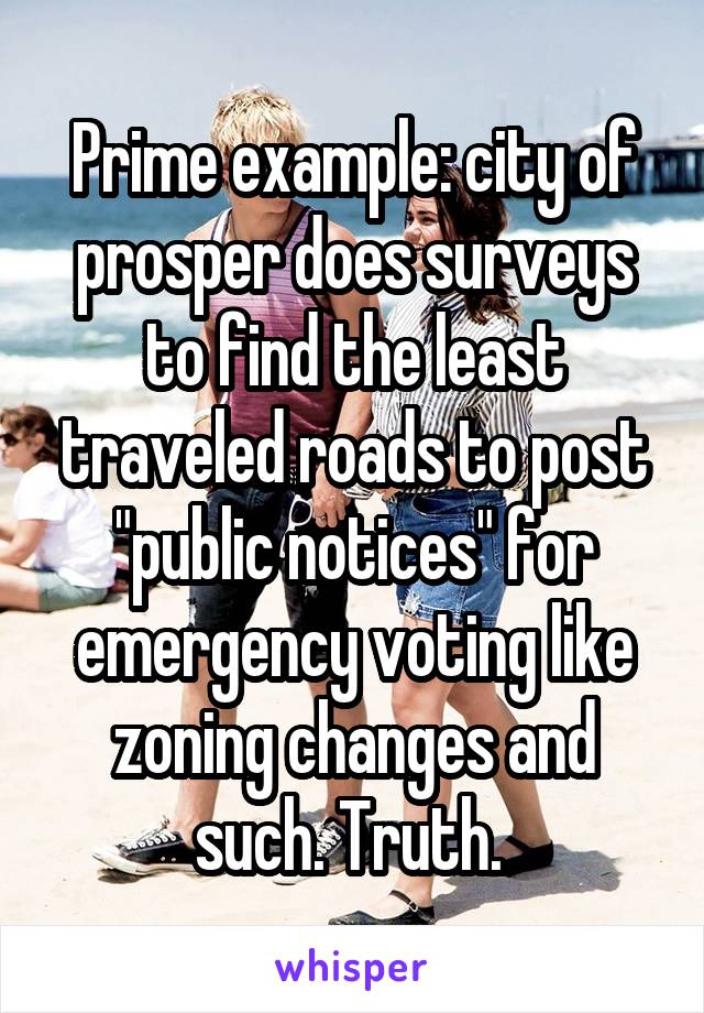 Prime example: city of prosper does surveys to find the least traveled roads to post "public notices" for emergency voting like zoning changes and such. Truth. 